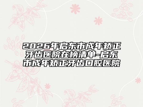 2026年启东市成年矫正牙齿医院在榜清单-启东市成年矫正牙齿口腔医院
