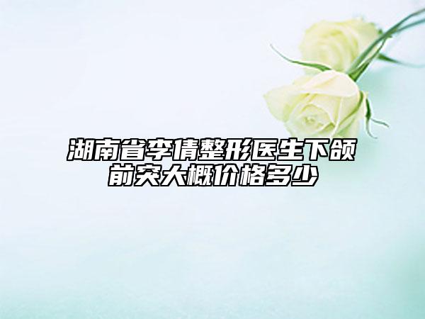 湖南省李倩整形医生下颌前突大概价格多少