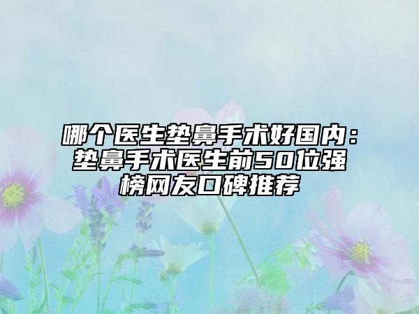 哪个医生垫鼻手术好国内：垫鼻手术医生前50位强榜网友口碑推荐