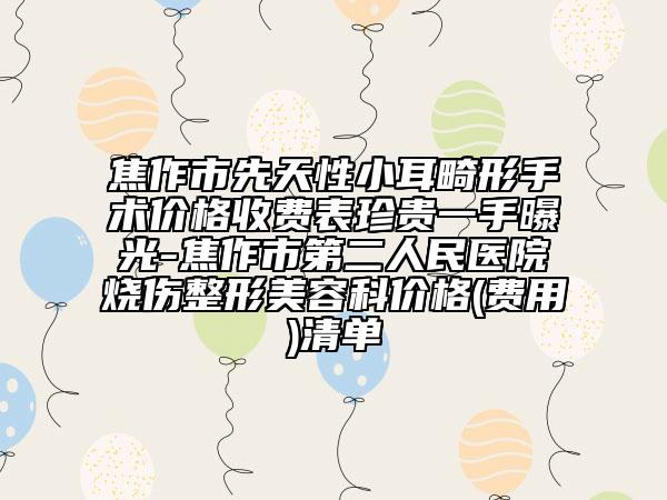 焦作市先天性小耳畸形手术价格收费表珍贵一手曝光-焦作市第二人民医院烧伤整形美容科价格(费用)清单