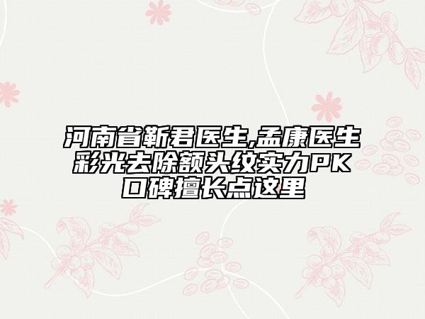 河南省靳君医生,孟康医生彩光去除额头纹实力PK口碑擅长点这里