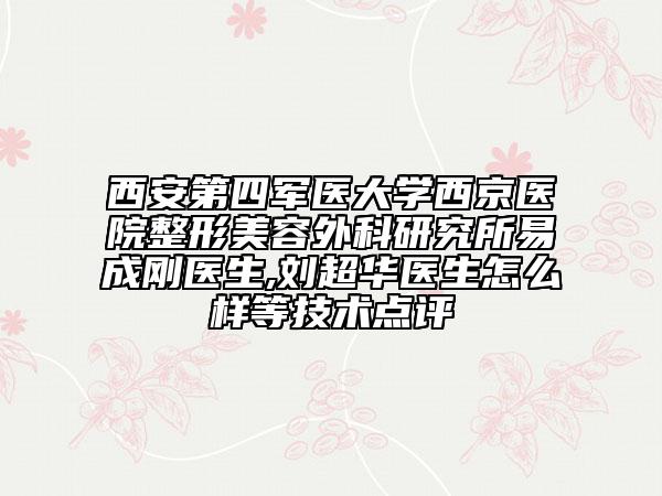 西安第四军医大学西京医院整形美容外科研究所易成刚医生,刘超华医生怎么样等技术点评