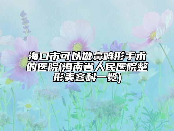海口市可以做鼻畸形手术的医院(海南省人民医院整形美容科一览)