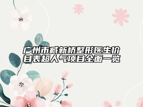 广州市臧新桥整形医生价目表超人气项目全面一览