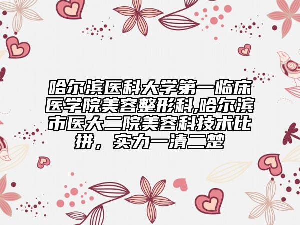 哈尔滨医科大学第一临床医学院美容整形科,哈尔滨市医大二院美容科技术比拼，实力一清二楚
