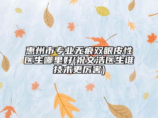 惠州市专业无痕双眼皮性医生哪里好(祝文浩医生谁技术更厉害)