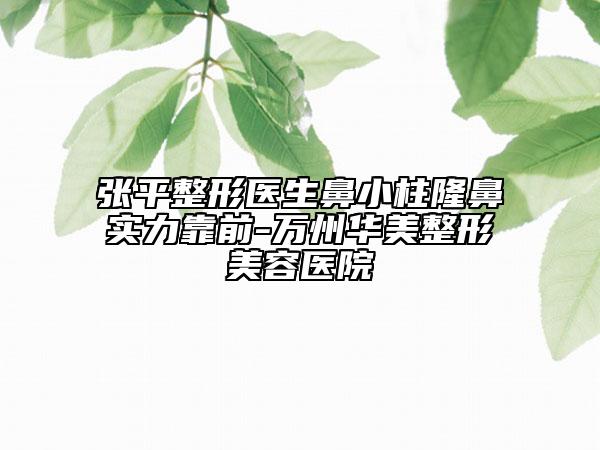 张平整形医生鼻小柱隆鼻实力靠前-万州华美整形美容医院