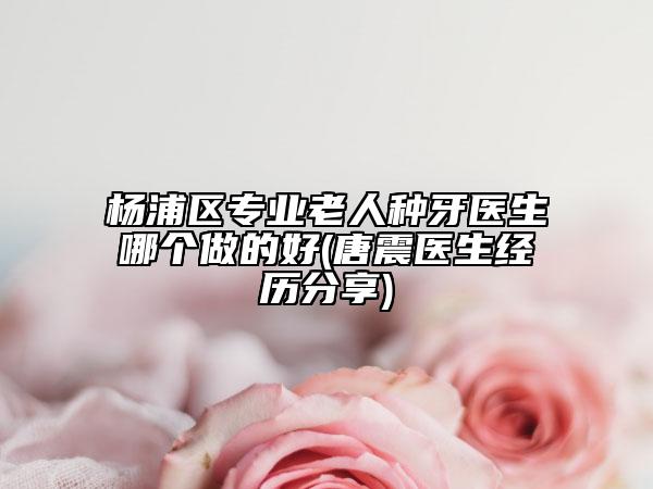 杨浦区专业老人种牙医生哪个做的好(唐震医生经历分享)