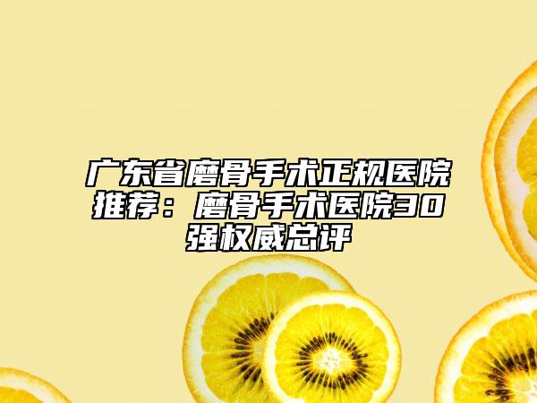 广东省磨骨手术正规医院推荐：磨骨手术医院30强权威总评