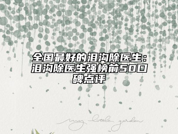 全国最好的泪沟除医生：泪沟除医生强榜前50口碑点评