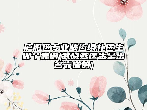 庐阳区专业龋齿填补医生哪个靠谱(武晓燕医生是出名靠谱的)
