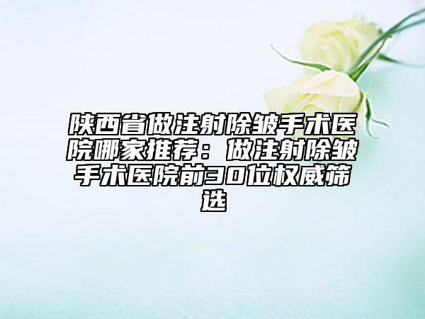 陕西省做注射除皱手术医院哪家推荐：做注射除皱手术医院前30位权威筛选