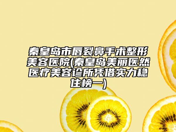 秦皇岛市唇裂鼻手术整形美容医院(秦皇岛美丽医然医疗美容诊所凭借实力稳住榜一)