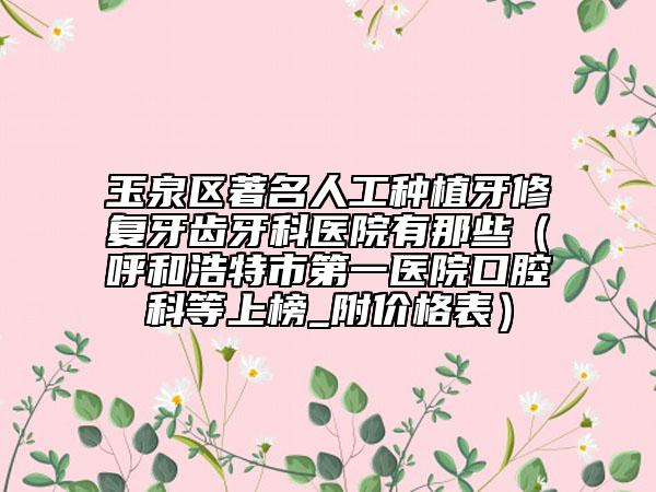 玉泉区著名人工种植牙修复牙齿牙科医院有那些（呼和浩特市第一医院口腔科等上榜_附价格表）