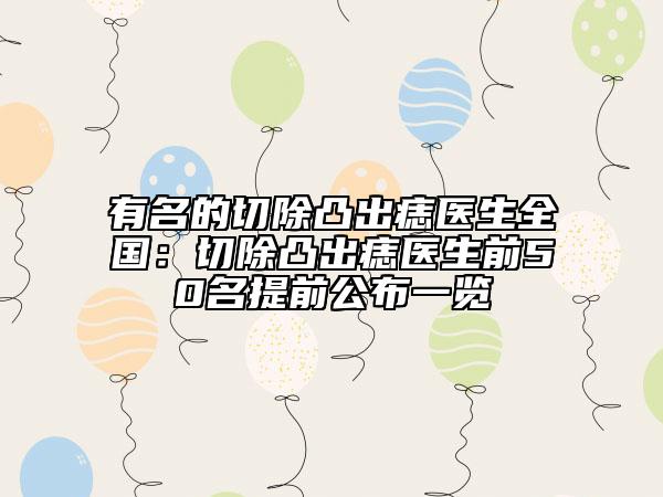 有名的切除凸出痣医生全国：切除凸出痣医生前50名提前公布一览