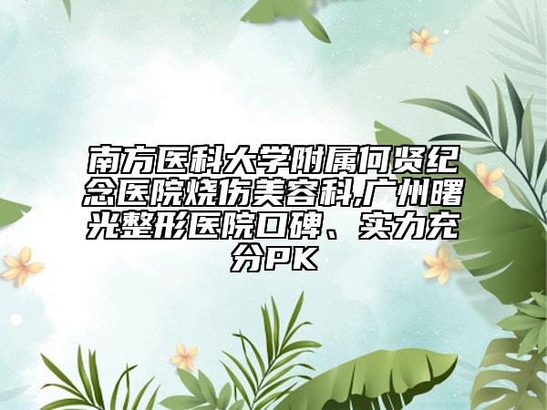 南方医科大学附属何贤纪念医院烧伤美容科,广州曙光整形医院口碑、实力充分PK