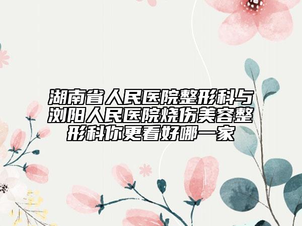 湖南省人民医院整形科与浏阳人民医院烧伤美容整形科你更看好哪一家