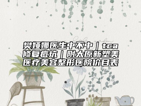 樊娅娜医生中不中｜tca修复痘坑｜附太原新塑美医疗美容整形医院价目表