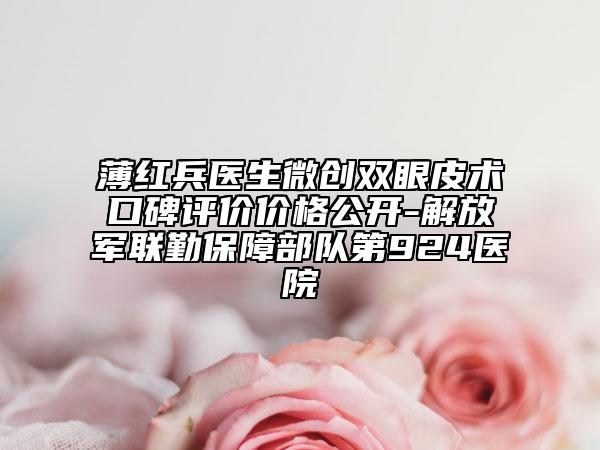 薄红兵医生微创双眼皮术口碑评价价格公开-解放军联勤保障部队第924医院