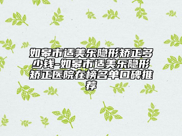 如皋市适美乐隐形矫正多少钱-如皋市适美乐隐形矫正医院在榜名单口碑推荐