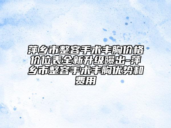 萍乡市整容手术丰胸价格价位表全新升级曝出-萍乡市整容手术丰胸优势和费用