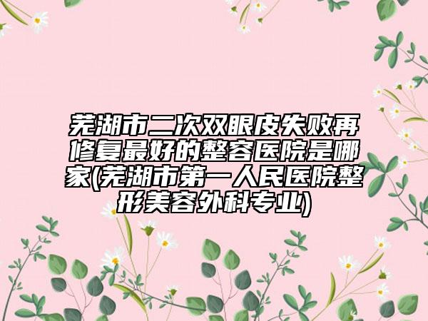 芜湖市二次双眼皮失败再修复最好的整容医院是哪家(芜湖市第一人民医院整形美容外科专业)