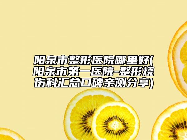 阳泉市整形医院哪里好(阳泉市第一医院-整形烧伤科汇总口碑亲测分享)