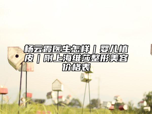 杨云霞医生怎样｜婴儿植皮｜附上海维莎整形美容价格表