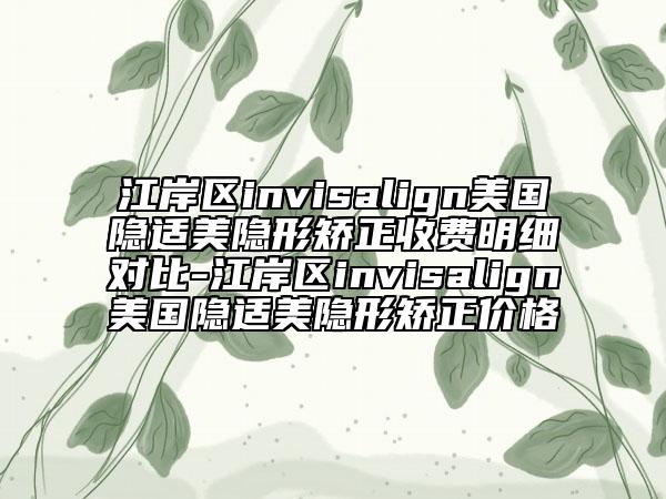 江岸区invisalign美国隐适美隐形矫正收费明细对比-江岸区invisalign美国隐适美隐形矫正价格