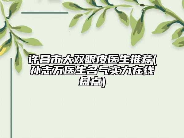 许昌市大双眼皮医生推荐(孙志万医生名气实力在线盘点)