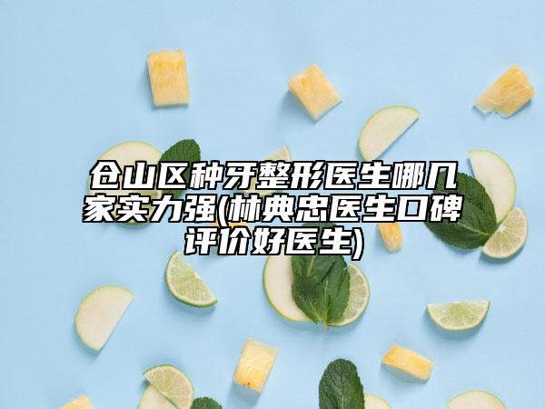 仓山区种牙整形医生哪几家实力强(林典忠医生口碑评价好医生)