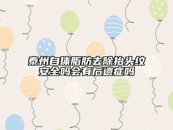 泰州自体脂肪去除抬头纹安全吗会有后遗症吗