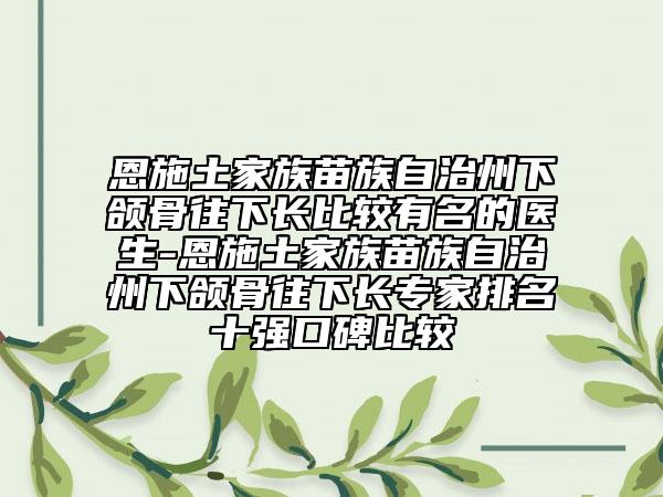 恩施土家族苗族自治州下颌骨往下长比较有名的医生-恩施土家族苗族自治州下颌骨往下长专家排名十强口碑比较