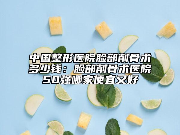 中国整形医院脸部削骨术多少钱：脸部削骨术医院50强哪家便宜又好