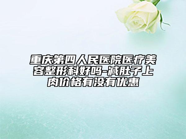 重庆第四人民医院医疗美容整形科好吗-减肚子上肉价格有没有优惠