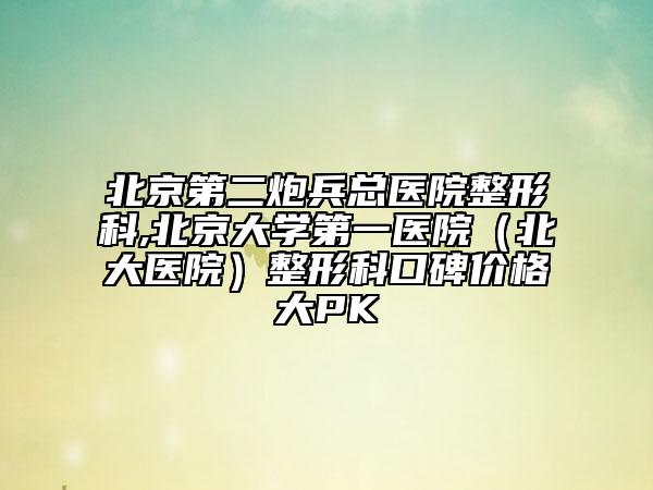 北京第二炮兵总医院整形科,北京大学第一医院（北大医院）整形科口碑价格大PK