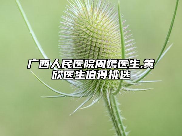 广西人民医院周嫣医生,黄欣医生值得挑选