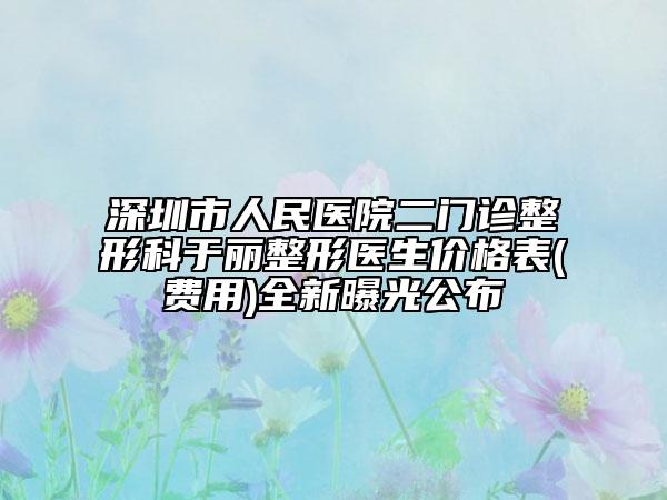 深圳市人民医院二门诊整形科于丽整形医生价格表(费用)全新曝光公布