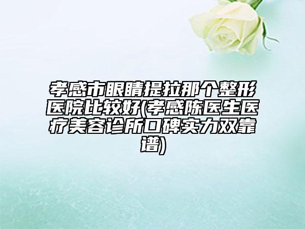 孝感市眼睛提拉那个整形医院比较好(孝感陈医生医疗美容诊所口碑实力双靠谱)