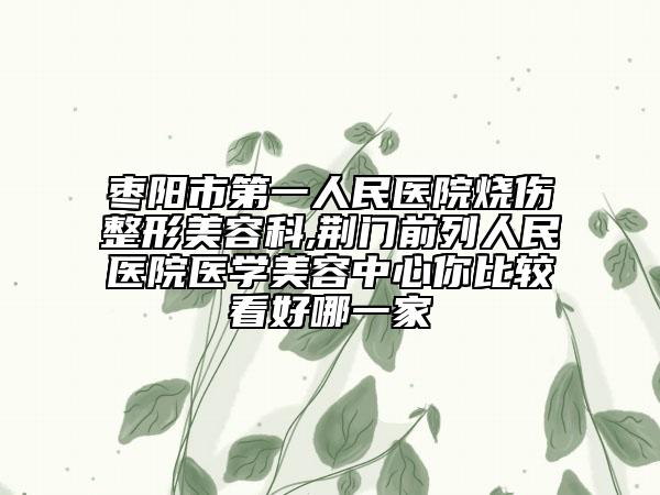 枣阳市第一人民医院烧伤整形美容科,荆门前列人民医院医学美容中心你比较看好哪一家