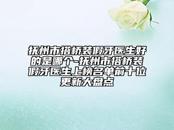 抚州市搭桥装假牙医生好的是哪个-抚州市搭桥装假牙医生上榜名单前十位更新大盘点