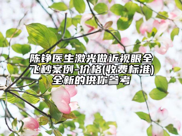 陈铮医生激光做近视眼全飞秒案例-价格(收费标准)全新的供你参考