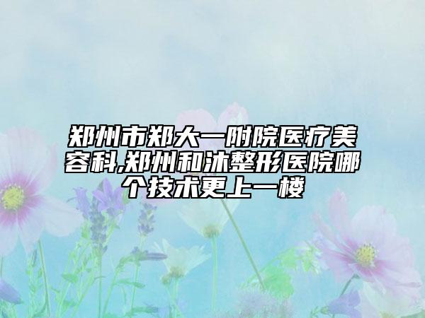 郑州市郑大一附院医疗美容科,郑州和沐整形医院哪个技术更上一楼