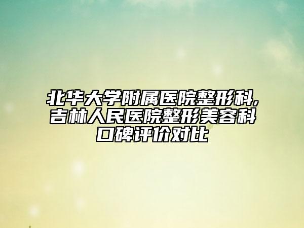 北华大学附属医院整形科,吉林人民医院整形美容科口碑评价对比