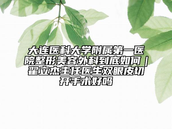 大连医科大学附属第一医院整形美容外科到底如何｜翟立杰主任医生双眼皮切开手术好吗