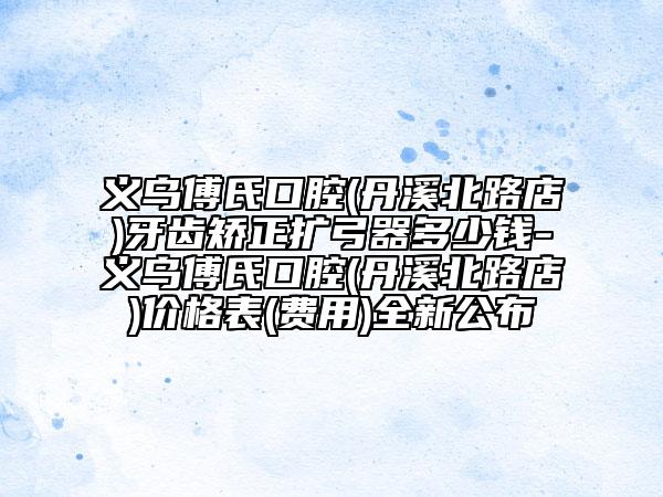 义乌傅氏口腔(丹溪北路店)牙齿矫正扩弓器多少钱-义乌傅氏口腔(丹溪北路店)价格表(费用)全新公布