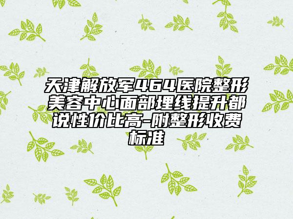 天津解放军464医院整形美容中心面部埋线提升都说性价比高-附整形收费标准