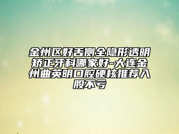 金州区好舌侧全隐形透明矫正牙科哪家好-大连金州曲英明口腔硬核推荐入股不亏