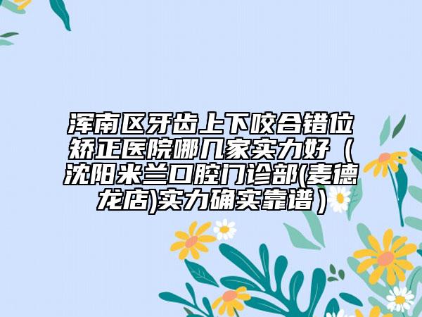 浑南区牙齿上下咬合错位矫正医院哪几家实力好（沈阳米兰口腔门诊部(麦德龙店)实力确实靠谱）