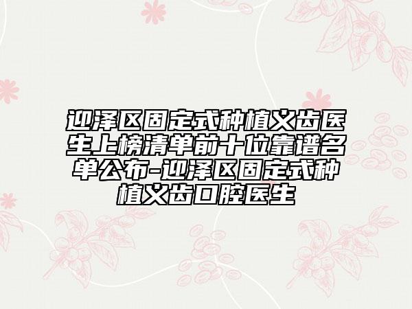 迎泽区固定式种植义齿医生上榜清单前十位靠谱名单公布-迎泽区固定式种植义齿口腔医生